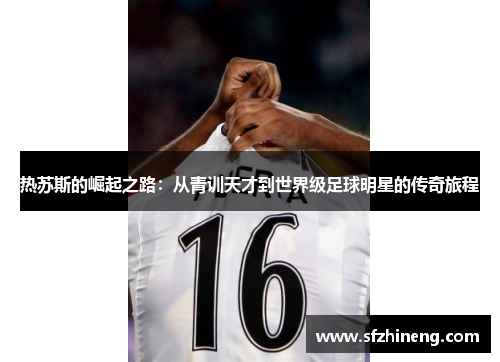 热苏斯的崛起之路：从青训天才到世界级足球明星的传奇旅程